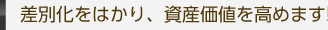 差別化をはかり、資産価値を高めます!