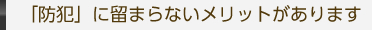 「防犯」に留まらないメリットがあります